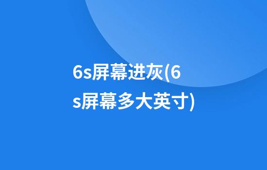 6s屏幕进灰(6s屏幕多大英寸)