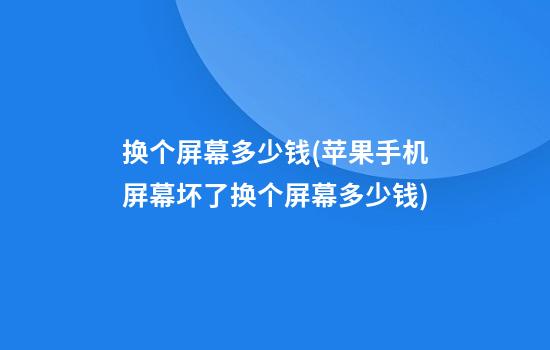 换个屏幕多少钱(苹果手机屏幕坏了换个屏幕多少钱)