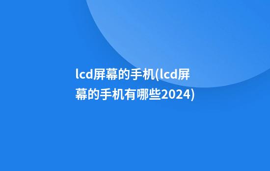 lcd屏幕的手机(lcd屏幕的手机有哪些2024)