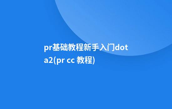 pr基础教程新手入门dota2(pr cc 教程)