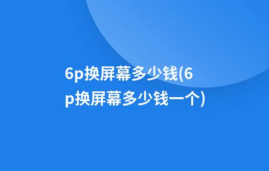 6p换屏幕多少钱(6p换屏幕多少钱一个)