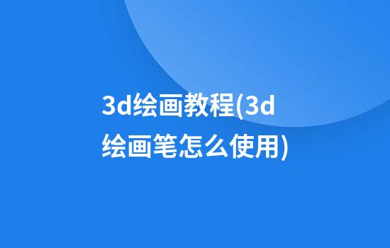 3d绘画教程(3d绘画笔怎么使用)