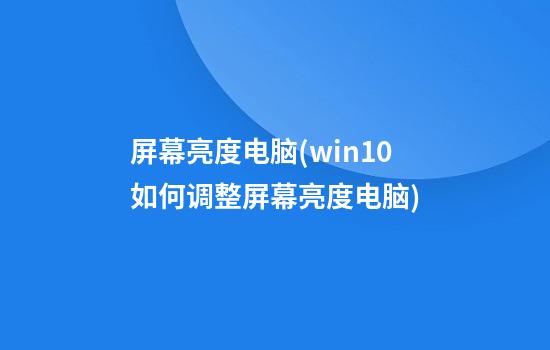 屏幕亮度电脑(win10如何调整屏幕亮度电脑)