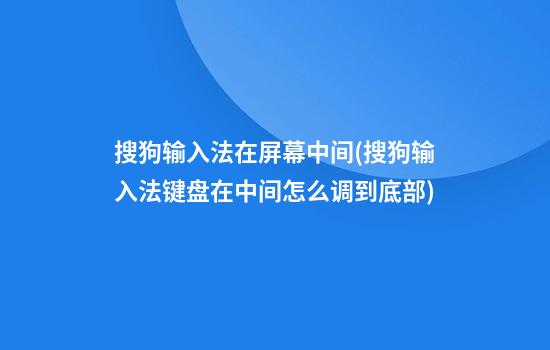 搜狗输入法在屏幕中间(搜狗输入法键盘在中间怎么调到底部)