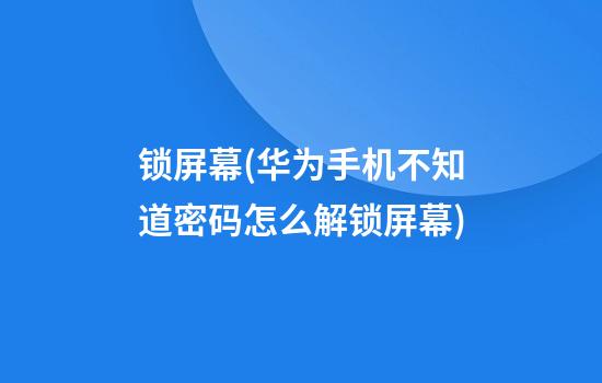 锁屏幕(华为手机不知道密码怎么解锁屏幕)