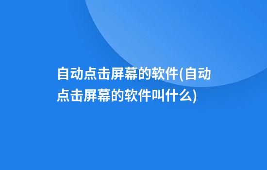 自动点击屏幕的软件(自动点击屏幕的软件叫什么)