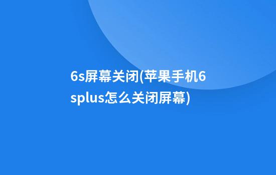 6s屏幕关闭(苹果手机6splus怎么关闭屏幕)