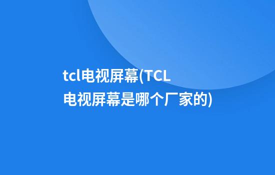 tcl电视屏幕(TCL电视屏幕是哪个厂家的)