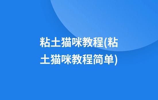 粘土猫咪教程(粘土猫咪教程简单)