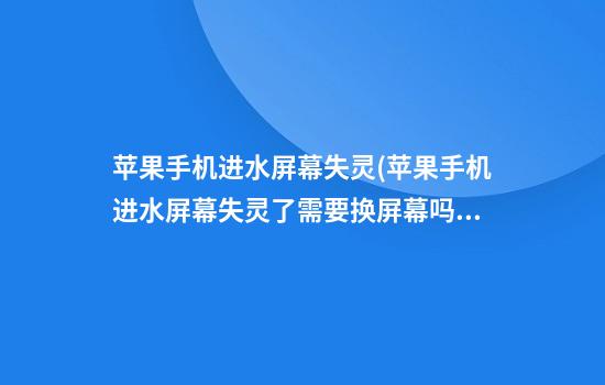 苹果手机进水屏幕失灵(苹果手机进水屏幕失灵了需要换屏幕吗)