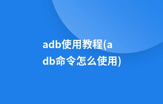 adb使用教程(adb命令怎么使用)