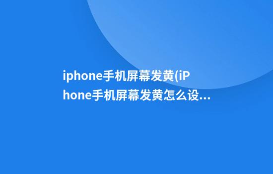 iphone手机屏幕发黄(iPhone手机屏幕发黄怎么设置)