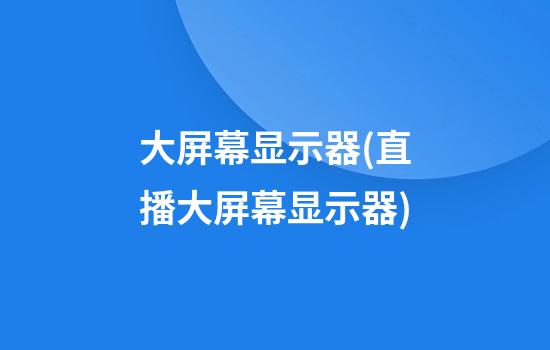 大屏幕显示器(直播大屏幕显示器)