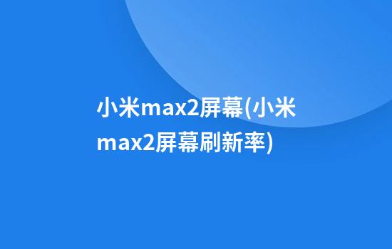 小米max2屏幕(小米max2屏幕刷新率)