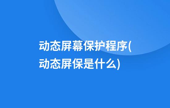 动态屏幕保护程序(动态屏保是什么)