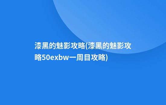 漆黑的魅影攻略(漆黑的魅影攻略5.0ex+bw一周目攻略)