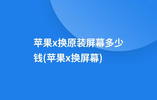 苹果x换原装屏幕多少钱(苹果x换屏幕)