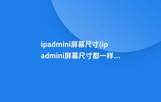 ipadmini屏幕尺寸(ipadmini屏幕尺寸都一样吗)