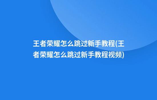 王者荣耀怎么跳过新手教程(王者荣耀怎么跳过新手教程视频)