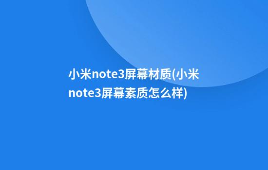 小米note3屏幕材质(小米note3屏幕素质怎么样)