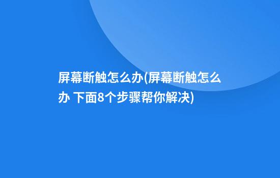 屏幕断触怎么办(屏幕断触怎么办 下面8个步骤帮你解决)