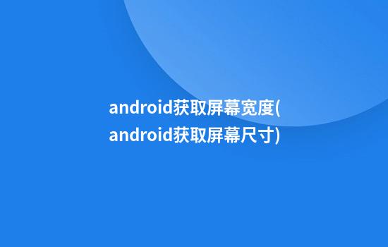 android获取屏幕宽度(android获取屏幕尺寸)