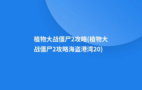 植物大战僵尸2攻略(植物大战僵尸2攻略海盗港湾20)