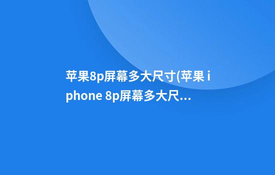 苹果8p屏幕多大尺寸(苹果 iphone 8p屏幕多大尺寸)