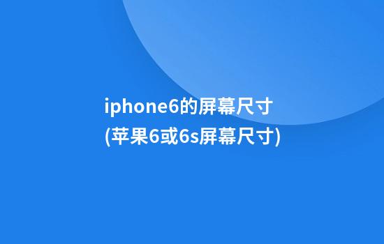 iphone6的屏幕尺寸(苹果6或6s屏幕尺寸)