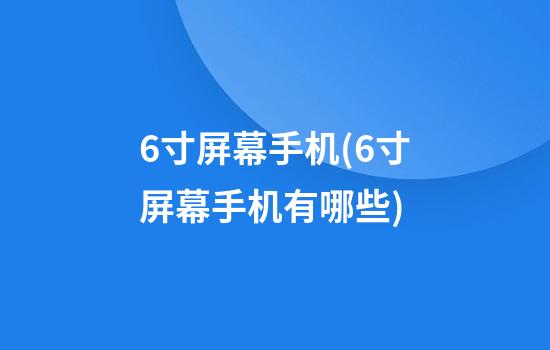 6寸屏幕手机(6寸屏幕手机有哪些)