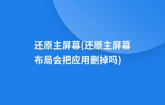 还原主屏幕(还原主屏幕布局会把应用删掉吗)