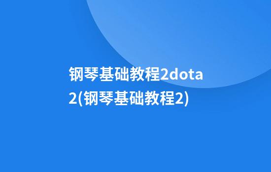 钢琴基础教程2dota2(钢琴基础教程2)