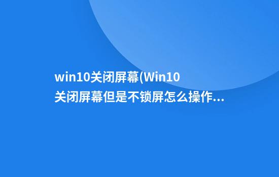 win10关闭屏幕(Win10关闭屏幕但是不锁屏怎么操作?)