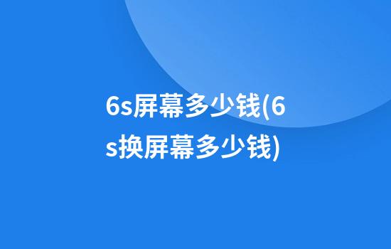 6s屏幕多少钱(6s换屏幕多少钱)