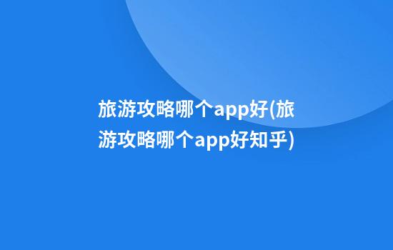 旅游攻略哪个app好(旅游攻略哪个app好知乎)