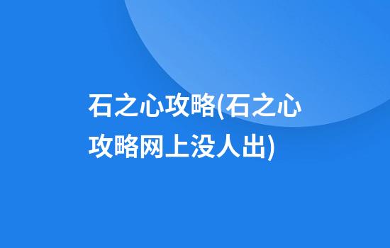 石之心攻略(石之心攻略网上没人出)