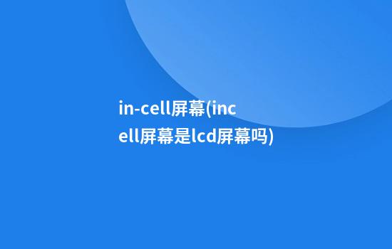 in-cell屏幕(incell屏幕是lcd屏幕吗)