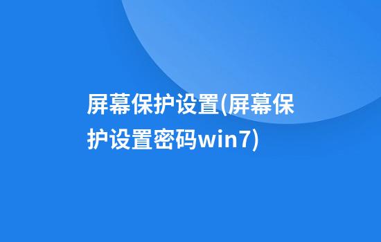 屏幕保护设置(屏幕保护设置密码win7)