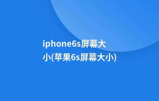 iphone6s屏幕大小(苹果6s屏幕大小)