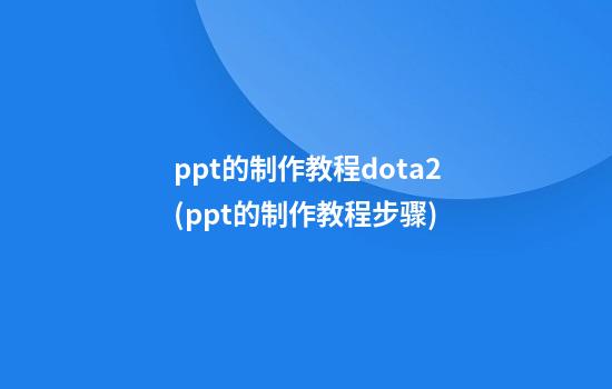 ppt的制作教程dota2(ppt的制作教程步骤)