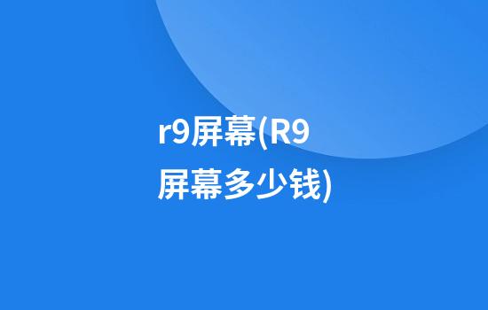 r9屏幕(R9屏幕多少钱)