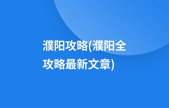 濮阳攻略(濮阳全攻略最新文章)