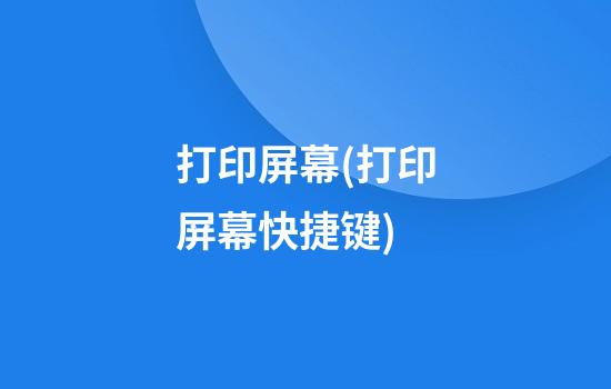 打印屏幕(打印屏幕快捷键)