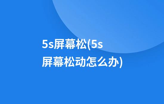 5s屏幕松(5s屏幕松动怎么办)