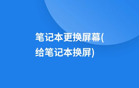 笔记本更换屏幕(给笔记本换屏)