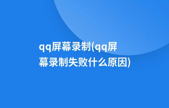 qq屏幕录制(qq屏幕录制失败什么原因)