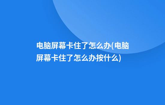 电脑屏幕卡住了怎么办(电脑屏幕卡住了怎么办按什么)