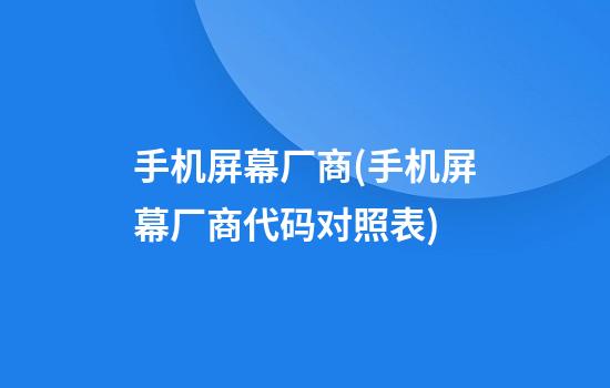 手机屏幕厂商(手机屏幕厂商代码对照表)