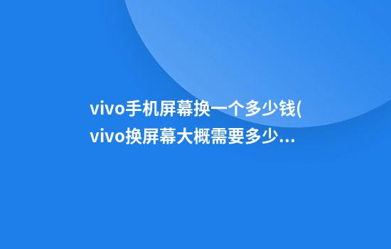 vivo手机屏幕换一个多少钱(vivo换屏幕大概需要多少钱)