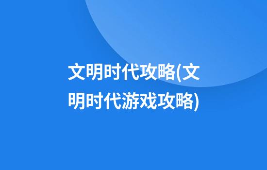 文明时代攻略(文明时代游戏攻略)